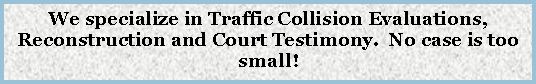 Text Box: We specialize in Traffic Collision Evaluations, Reconstruction and Court Testimony.  No case is too small!
